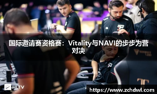 国际邀请赛资格赛：Vitality与NAVI的步步为营对决