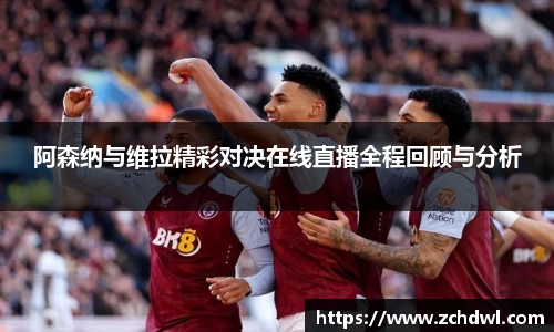 阿森纳与维拉精彩对决在线直播全程回顾与分析