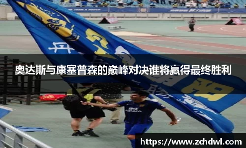 奥达斯与康塞普森的巅峰对决谁将赢得最终胜利